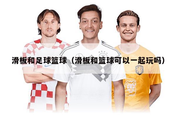 滑板和足球籃球（滑板和籃球可以一起玩嗎）