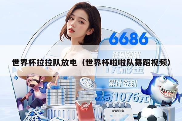 世界杯拉拉隊放電（世界杯啦啦隊舞蹈視頻）