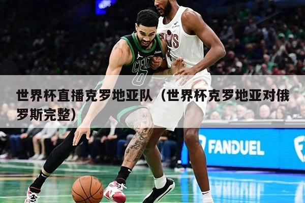 世界杯直播克羅地亞隊(duì)（世界杯克羅地亞對(duì)俄羅斯完整）