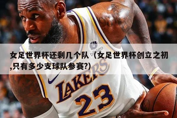 女足世界杯還剩幾個隊（女足世界杯創(chuàng)立之初,只有多少支球隊參賽?）