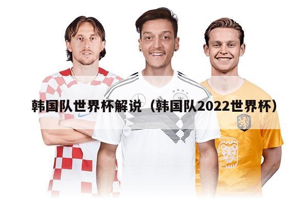 韓國隊(duì)世界杯解說（韓國隊(duì)2022世界杯）