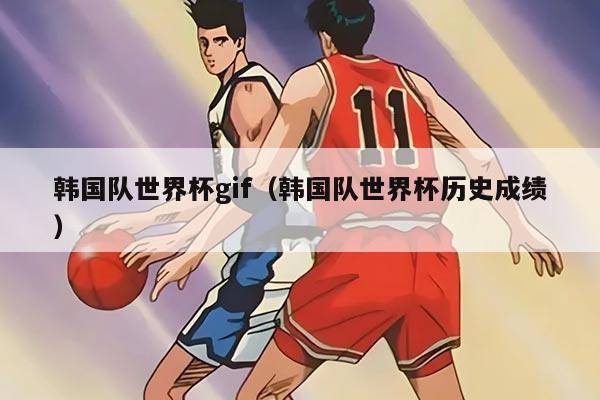韓國隊(duì)世界杯gif（韓國隊(duì)世界杯歷史成績）