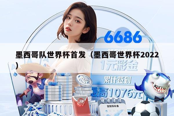 墨西哥隊(duì)世界杯首發(fā)（墨西哥世界杯2022）