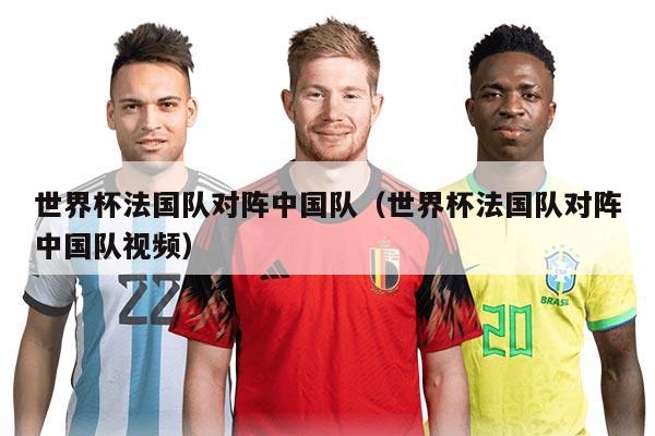 世界杯法國隊(duì)對陣中國隊(duì)(世界杯法國隊(duì)對陣中國隊(duì)視頻)