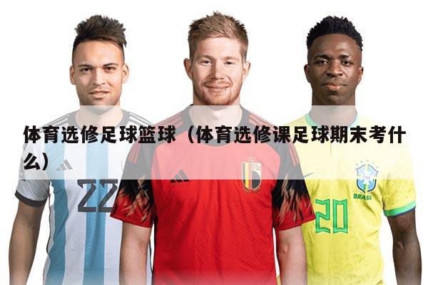 體育選修足球籃球（體育選修課足球期末考什么）