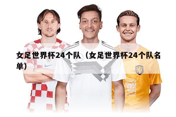 女足世界杯24個(gè)隊(duì)（女足世界杯24個(gè)隊(duì)名單）