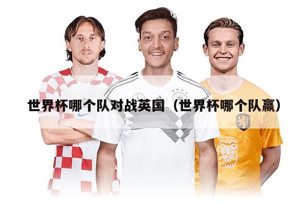 世界杯哪個(gè)隊(duì)對(duì)戰(zhàn)英國(guó)(世界杯哪個(gè)隊(duì)贏)