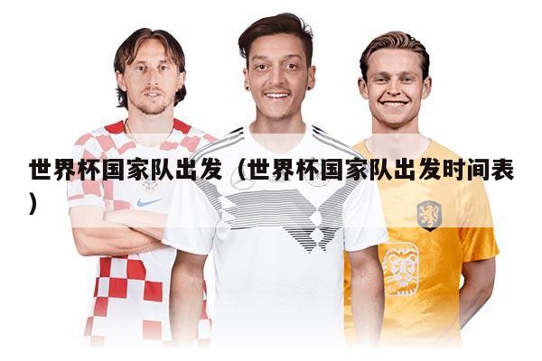 世界杯國家隊(duì)出發(fā)(世界杯國家隊(duì)出發(fā)時(shí)間表)