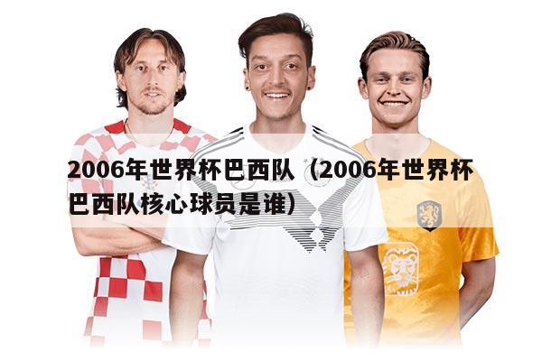 2006年世界杯巴西隊(duì)（2006年世界杯巴西隊(duì)核心球員是誰(shuí)）