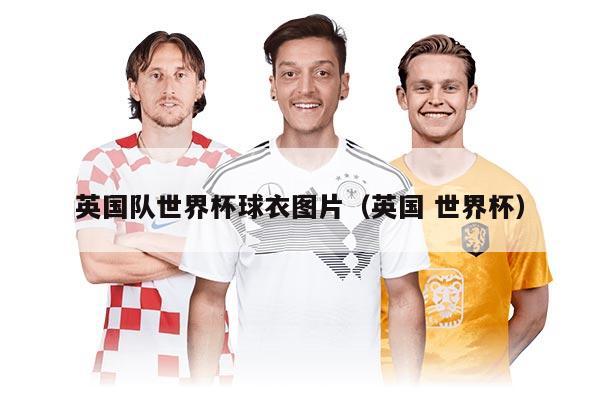 英國隊世界杯球衣圖片（英國 世界杯）