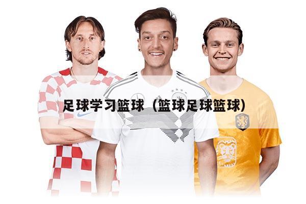 足球?qū)W習(xí)籃球(籃球足球籃球)