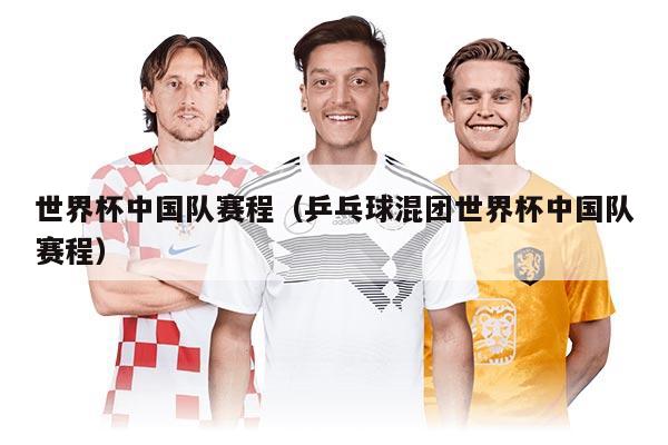 世界杯中國隊賽程（乒乓球混團世界杯中國隊賽程）