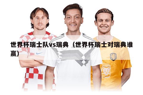 世界杯瑞士隊vs瑞典（世界杯瑞士對瑞典誰贏）