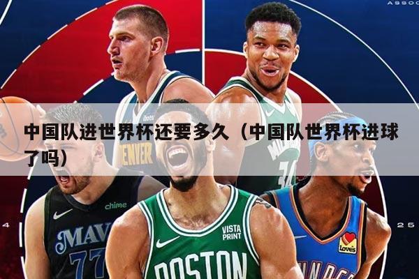 中國隊進世界杯還要多久（中國隊世界杯進球了嗎）