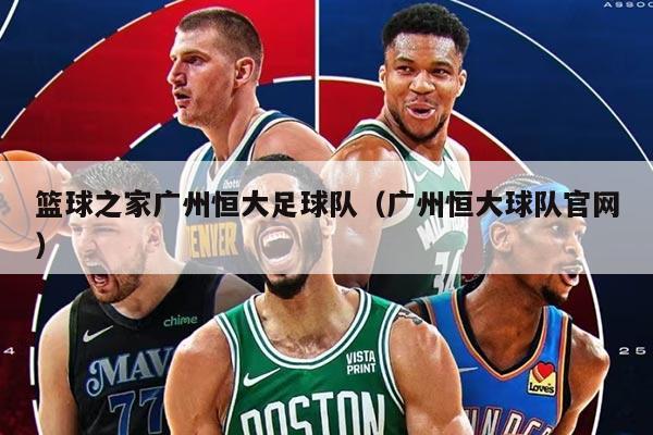 籃球之家廣州恒大足球隊(duì)（廣州恒大球隊(duì)官網(wǎng)）