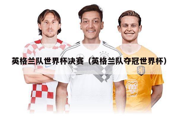 英格蘭隊(duì)世界杯決賽（英格蘭隊(duì)奪冠世界杯）