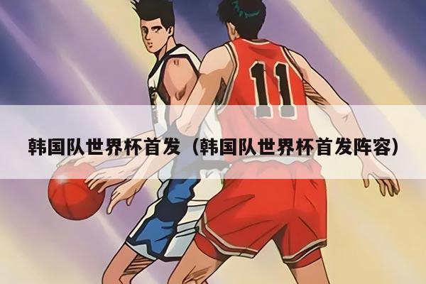 韓國(guó)隊(duì)世界杯首發(fā)（韓國(guó)隊(duì)世界杯首發(fā)陣容）