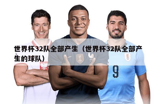 世界杯32隊(duì)全部產(chǎn)生（世界杯32隊(duì)全部產(chǎn)生的球隊(duì)）