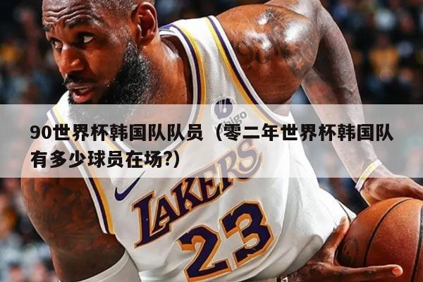 90世界杯韓國(guó)隊(duì)隊(duì)員（零二年世界杯韓國(guó)隊(duì)有多少球員在場(chǎng)?）