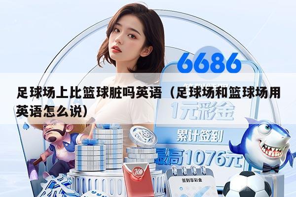 足球場上比籃球臟嗎英語(足球場和籃球場用英語怎么說)