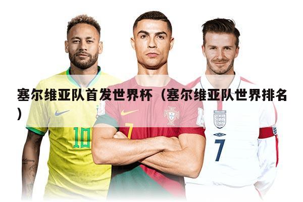 塞爾維亞隊首發(fā)世界杯（塞爾維亞隊世界排名）