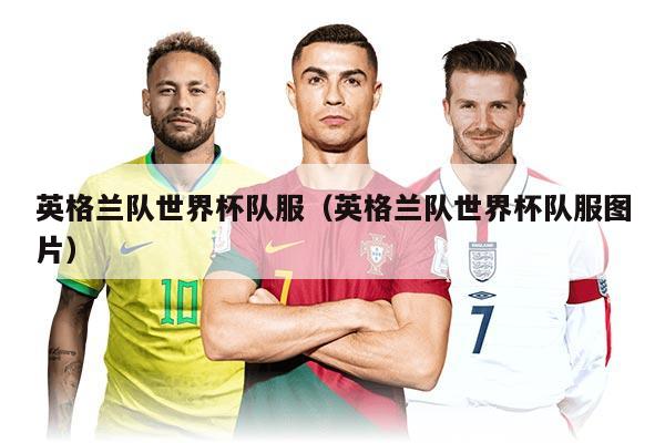 英格蘭隊世界杯隊服（英格蘭隊世界杯隊服圖片）
