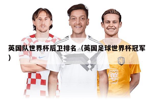 英國(guó)隊(duì)世界杯后衛(wèi)排名（英國(guó)足球世界杯冠軍）
