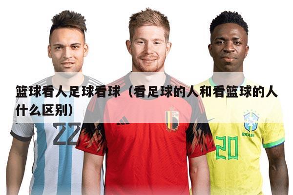 籃球看人足球看球（看足球的人和看籃球的人什么區(qū)別）