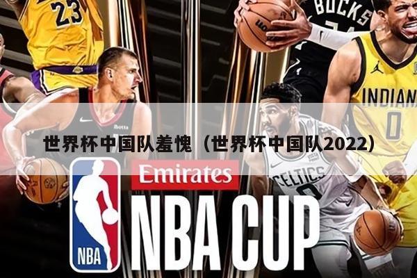 世界杯中國隊(duì)羞愧（世界杯中國隊(duì)2022）