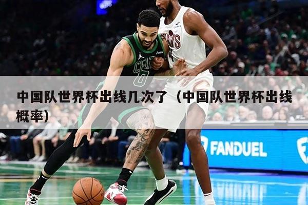 中國(guó)隊(duì)世界杯出線幾次了（中國(guó)隊(duì)世界杯出線概率）