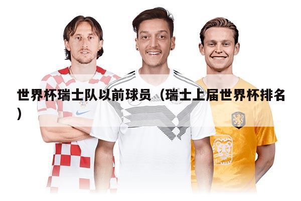 世界杯瑞士隊(duì)以前球員（瑞士上屆世界杯排名）