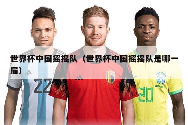 世界杯中國搖搖隊（世界杯中國搖搖隊是哪一屆）