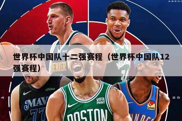 世界杯中國(guó)隊(duì)十二強(qiáng)賽程（世界杯中國(guó)隊(duì)12強(qiáng)賽程）