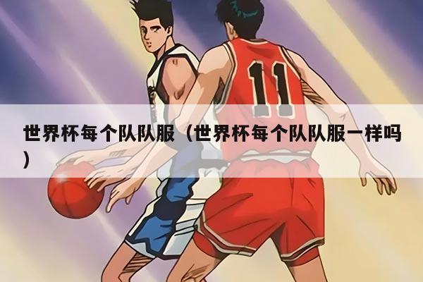 世界杯每個(gè)隊(duì)隊(duì)服（世界杯每個(gè)隊(duì)隊(duì)服一樣嗎）