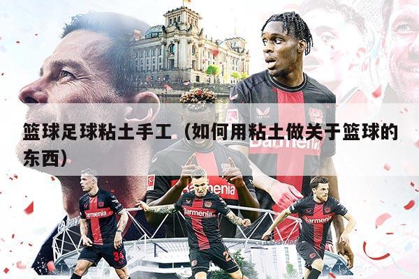 籃球足球粘土手工(如何用粘土做關(guān)于籃球的東西)