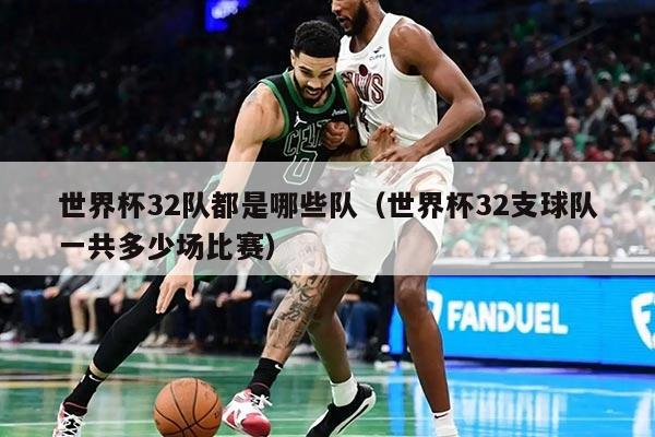 世界杯32隊都是哪些隊（世界杯32支球隊一共多少場比賽）