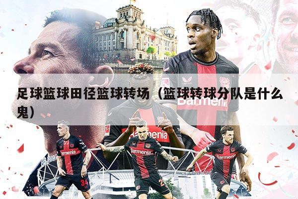 足球籃球田徑籃球轉(zhuǎn)場（籃球轉(zhuǎn)球分隊是什么鬼）